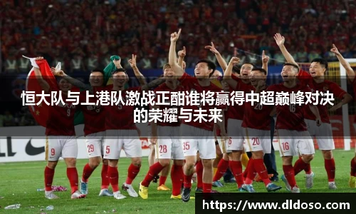 恒大队与上港队激战正酣谁将赢得中超巅峰对决的荣耀与未来